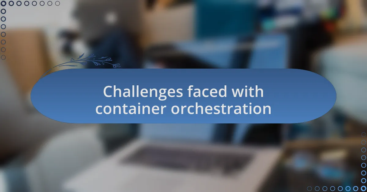 Challenges faced with container orchestration