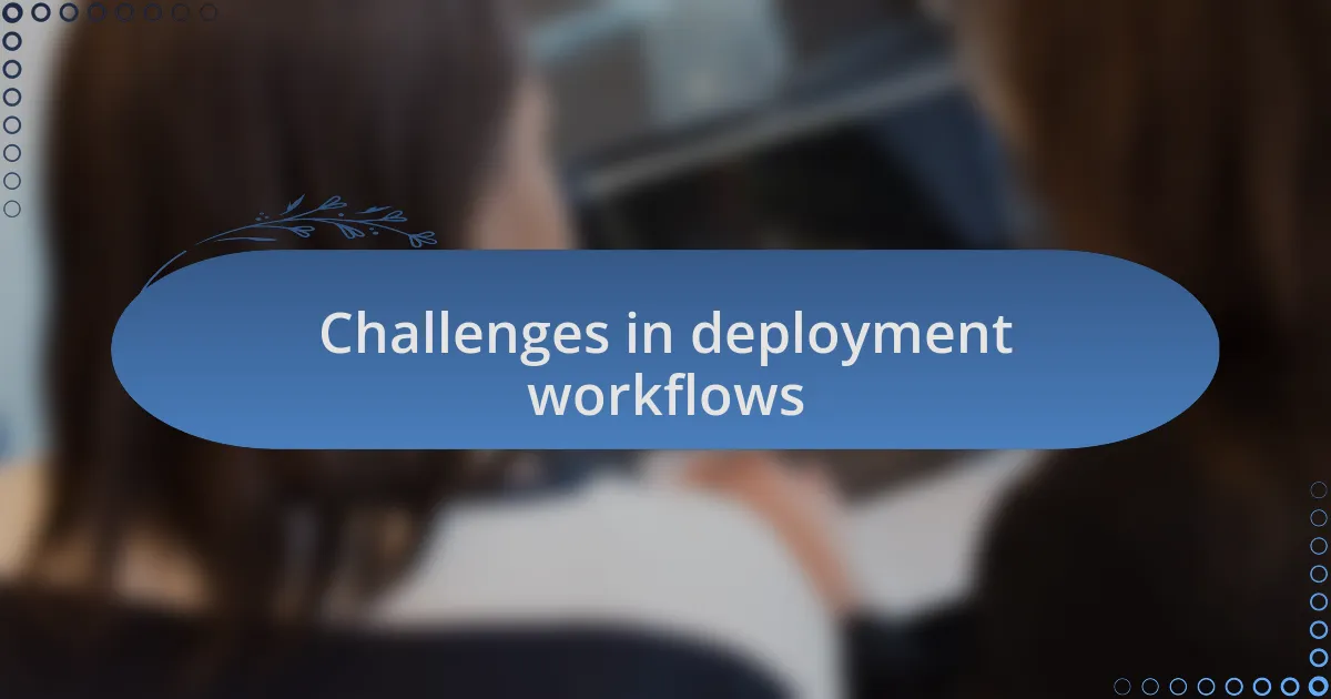 Challenges in deployment workflows