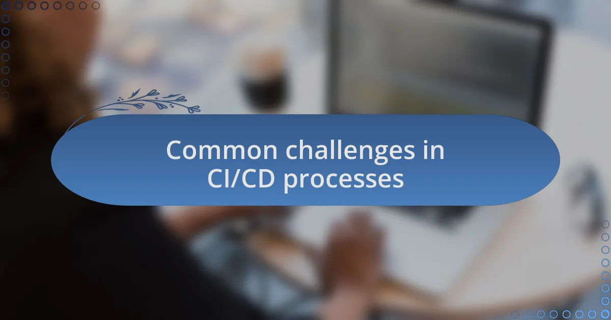 Common challenges in CI/CD processes