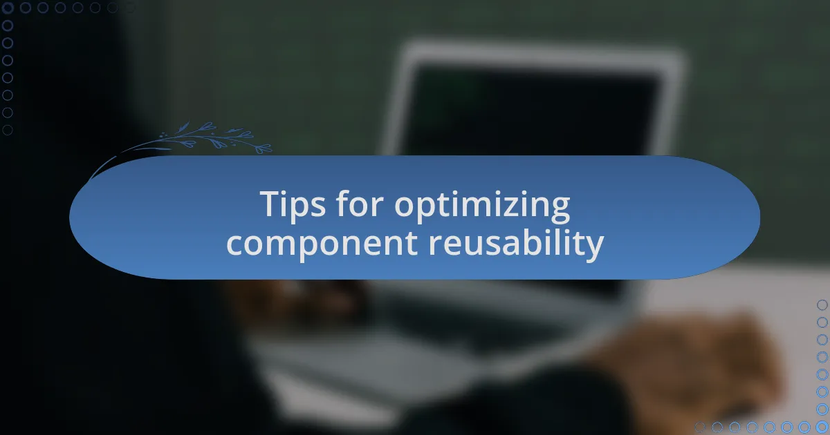 Tips for optimizing component reusability